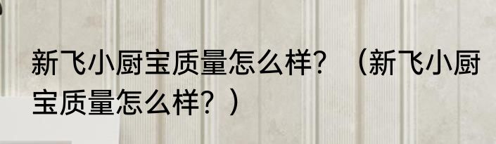 新飞小厨宝质量怎么样？（新飞小厨宝质量怎么样？）