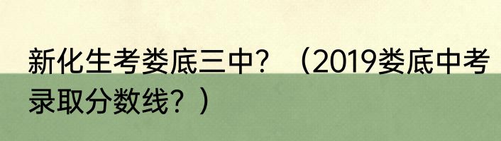 新化生考娄底三中？（2019娄底中考录取分数线？）