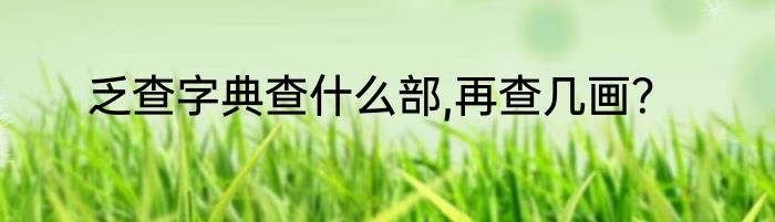 乏查字典查什么部,再查几画？