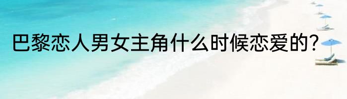 巴黎恋人男女主角什么时候恋爱的？