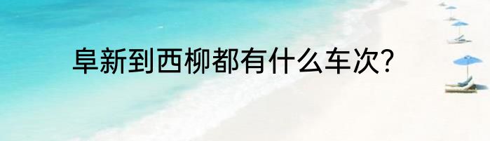 阜新到西柳都有什么车次？