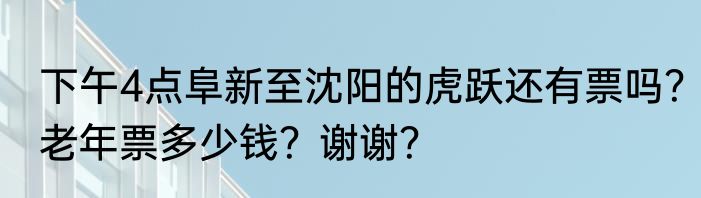 下午4点阜新至沈阳的虎跃还有票吗？老年票多少钱？谢谢？