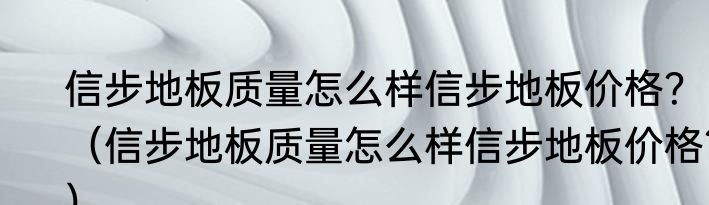 信步地板质量怎么样信步地板价格？（信步地板质量怎么样信步地板价格？）