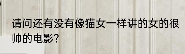 请问还有没有像猫女一样讲的女的很帅的电影？