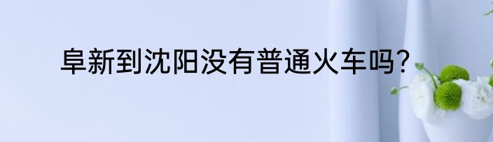 阜新到沈阳没有普通火车吗？