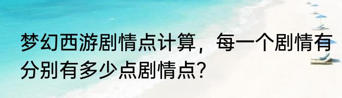 梦幻西游剧情点计算，每一个剧情有分别有多少点剧情点？