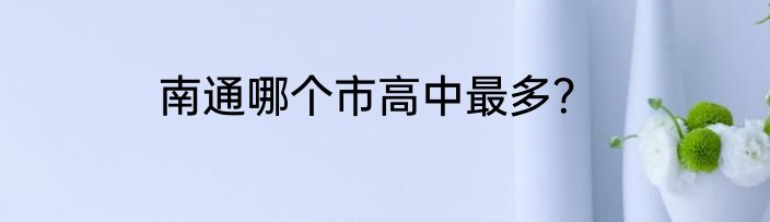 南通哪个市高中最多？