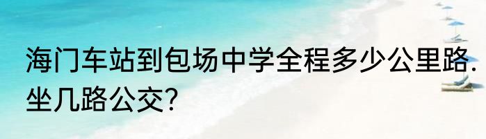 海门车站到包场中学全程多少公里路.坐几路公交？