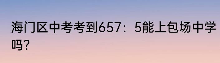 海门区中考考到657：5能上包场中学吗？