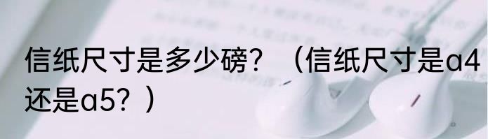 信纸尺寸是多少磅？（信纸尺寸是a4还是a5？）