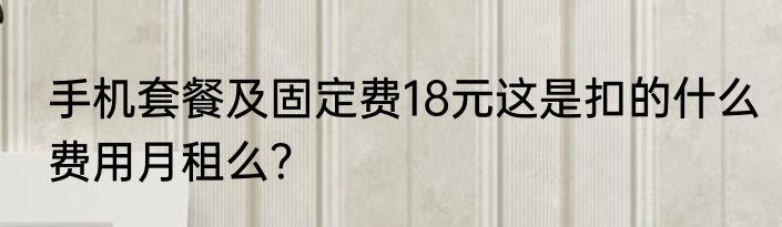 手机套餐及固定费18元这是扣的什么费用月租么？