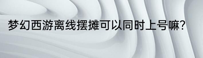 梦幻西游离线摆摊可以同时上号嘛？