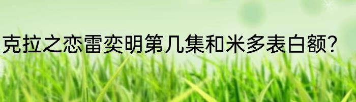 克拉之恋雷奕明第几集和米多表白额？