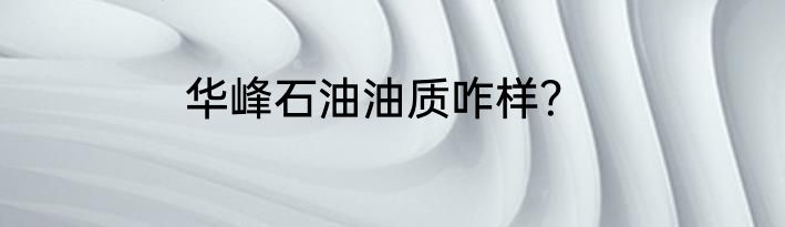 华峰石油油质咋样？