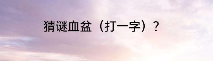 猜谜血盆（打一字）？