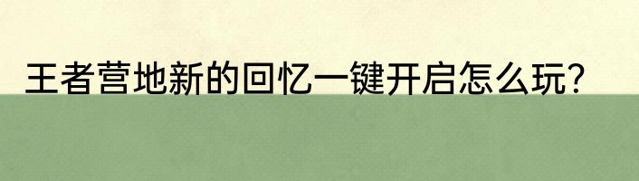 王者营地新的回忆一键开启怎么玩？