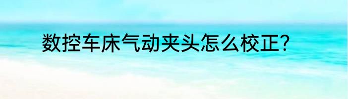 数控车床气动夹头怎么校正？