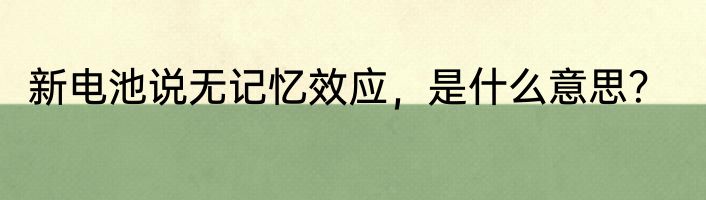 新电池说无记忆效应，是什么意思？