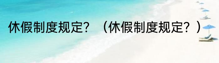 休假制度规定？（休假制度规定？）
