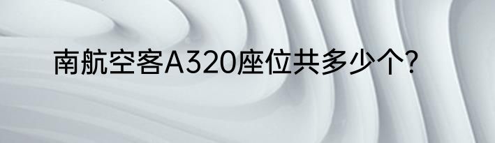 南航空客A320座位共多少个？