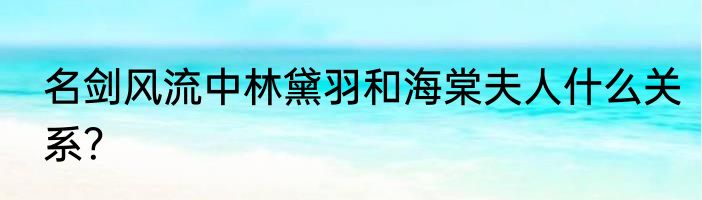 名剑风流中林黛羽和海棠夫人什么关系？