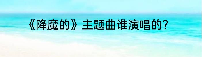 《降魔的》主题曲谁演唱的？