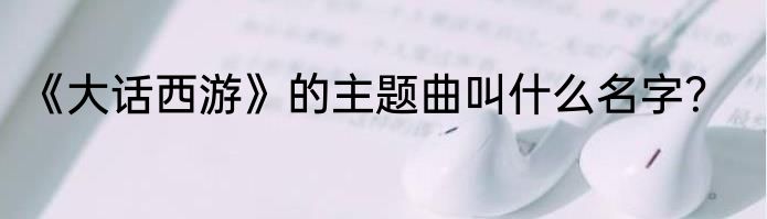 《大话西游》的主题曲叫什么名字？