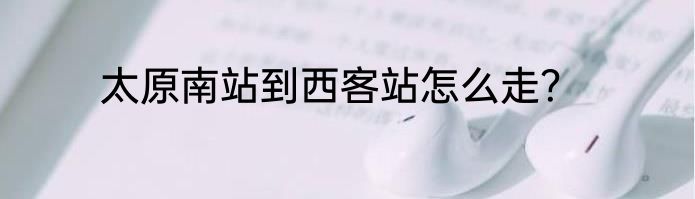 太原南站到西客站怎么走？