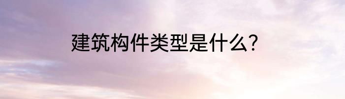 建筑构件类型是什么？