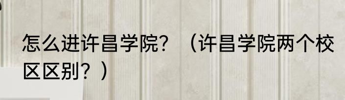 怎么进许昌学院？（许昌学院两个校区区别？）