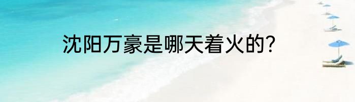 沈阳万豪是哪天着火的？