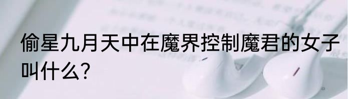 偷星九月天中在魔界控制魔君的女子叫什么？