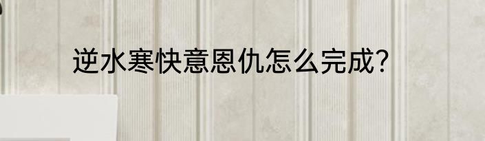 逆水寒快意恩仇怎么完成？