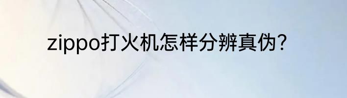 zippo打火机怎样分辨真伪？