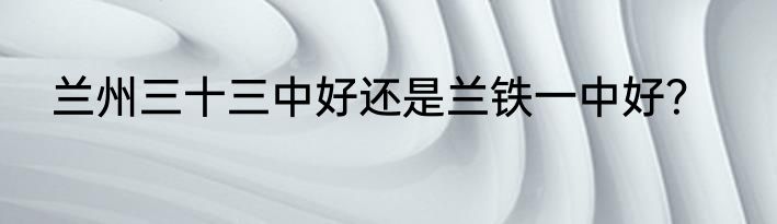兰州三十三中好还是兰铁一中好？