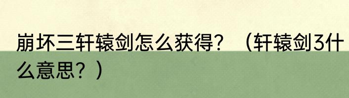 崩坏三轩辕剑怎么获得？（轩辕剑3什么意思？）
