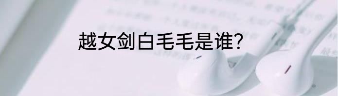 越女剑白毛毛是谁？