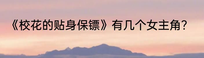 《校花的贴身保镖》有几个女主角？