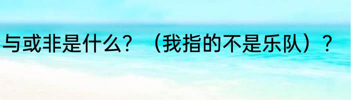 与或非是什么？（我指的不是乐队）？