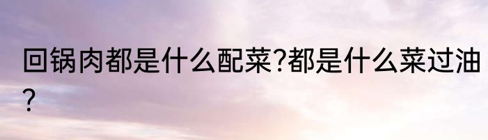 回锅肉都是什么配菜?都是什么菜过油？