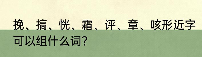 挽、搞、恍、霜、评、章、咳形近字可以组什么词？