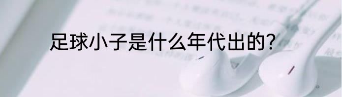 足球小子是什么年代出的？
