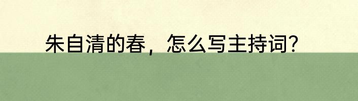 朱自清的春，怎么写主持词？