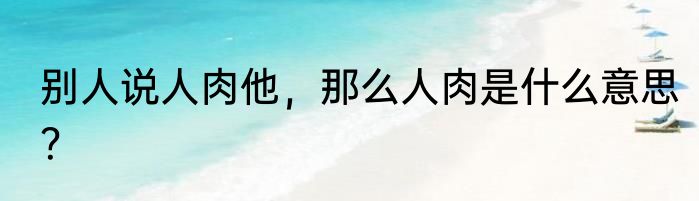 别人说人肉他，那么人肉是什么意思？
