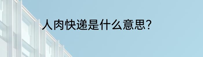 人肉快递是什么意思？