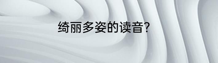 绮丽多姿的读音？