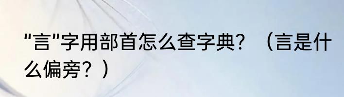 “言”字用部首怎么查字典？（言是什么偏旁？）