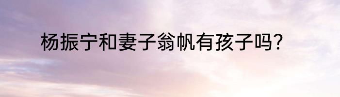 杨振宁和妻子翁帆有孩子吗？