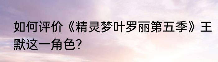 如何评价《精灵梦叶罗丽第五季》王默这一角色？
