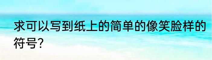 求可以写到纸上的简单的像笑脸样的符号？